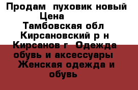 Продам  пуховик новый › Цена ­ 2 000 - Тамбовская обл., Кирсановский р-н, Кирсанов г. Одежда, обувь и аксессуары » Женская одежда и обувь   